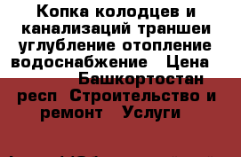 Копка колодцев и канализаций,траншеи,углубление,отопление,водоснабжение › Цена ­ 4 000 - Башкортостан респ. Строительство и ремонт » Услуги   